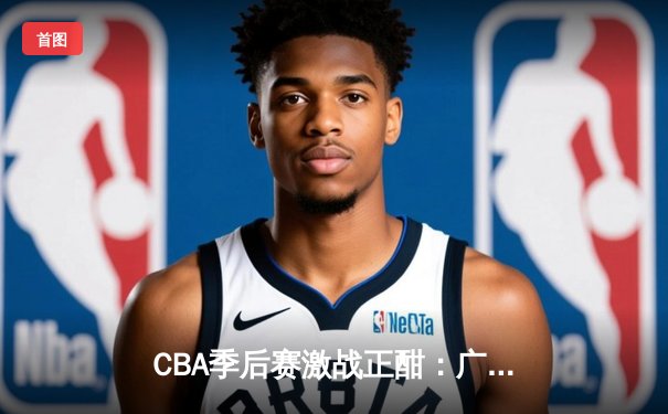 CBA季后赛激战正酣：广东宏远逆转浙江稠州夺赛点，胡明轩28分率队捍卫主场