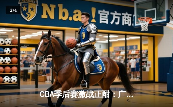 CBA季后赛激战正酣：广东宏远逆转浙江稠州夺赛点，胡明轩28分率队捍卫主场 - 2