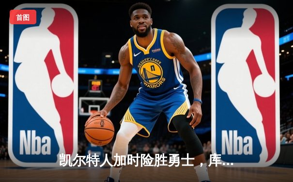 凯尔特人加时险胜勇士，库里空砍40分难阻五连胜终结