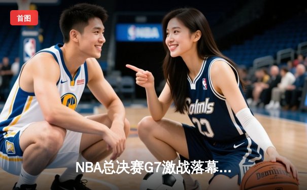 NBA总决赛G7激战落幕，湖人险胜凯尔特人加冕总冠军