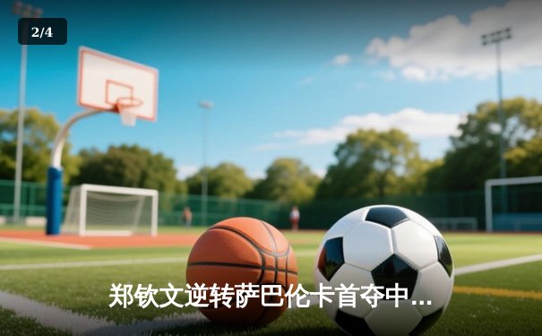 郑钦文逆转萨巴伦卡首夺中网女单桂冠，中国金花本土赛事再创历史 - 2